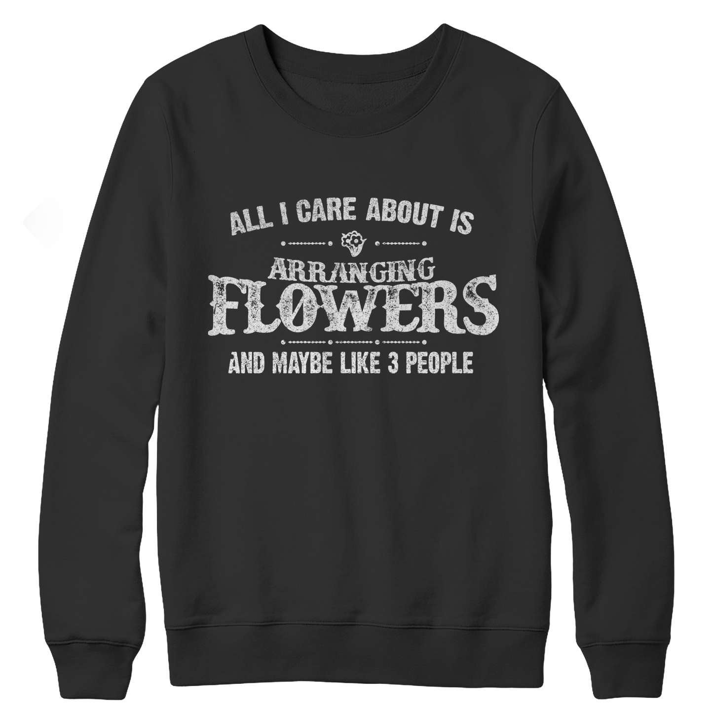 Limited Edition - All I Care About Is Arranging Flowers And Maybe Like 3 People Crewneck Fleece Sweat Shirt