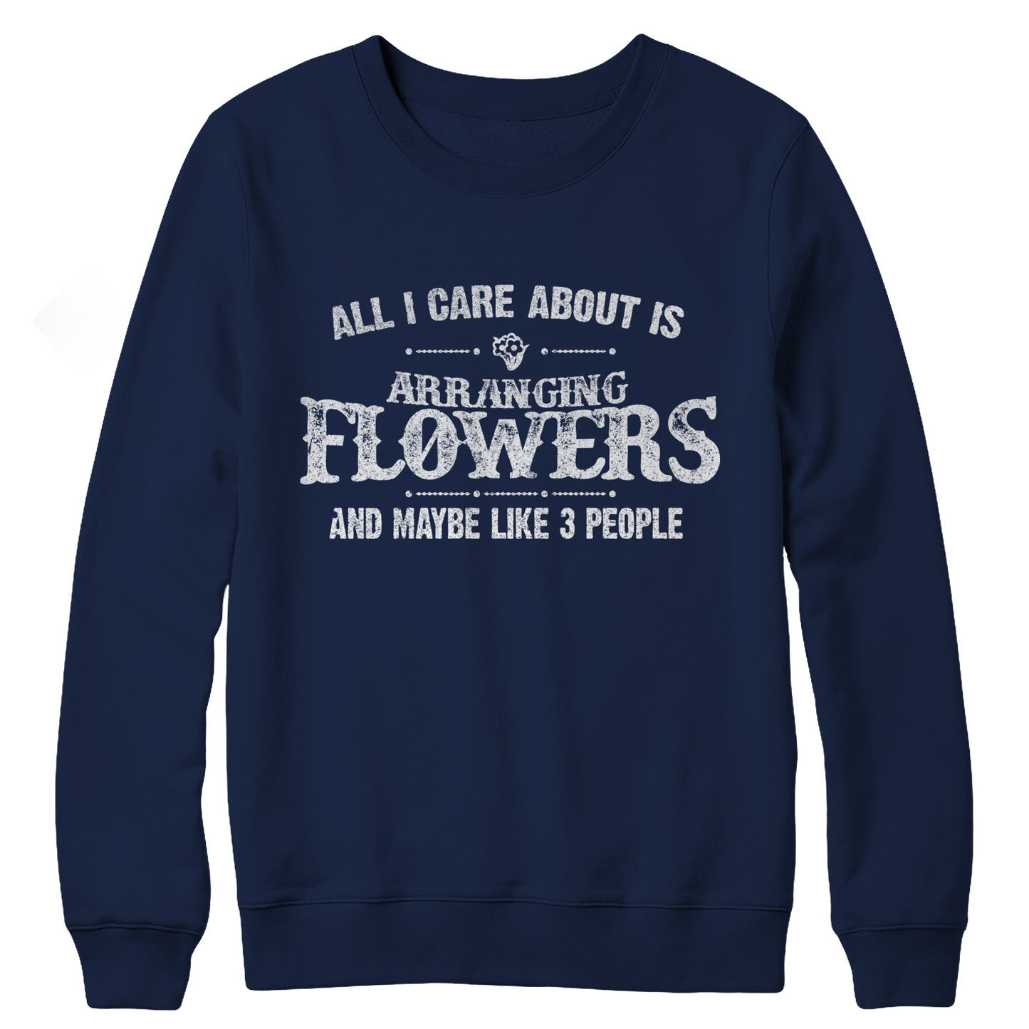 Limited Edition - All I Care About Is Arranging Flowers And Maybe Like 3 People Crewneck Fleece Sweat Shirt