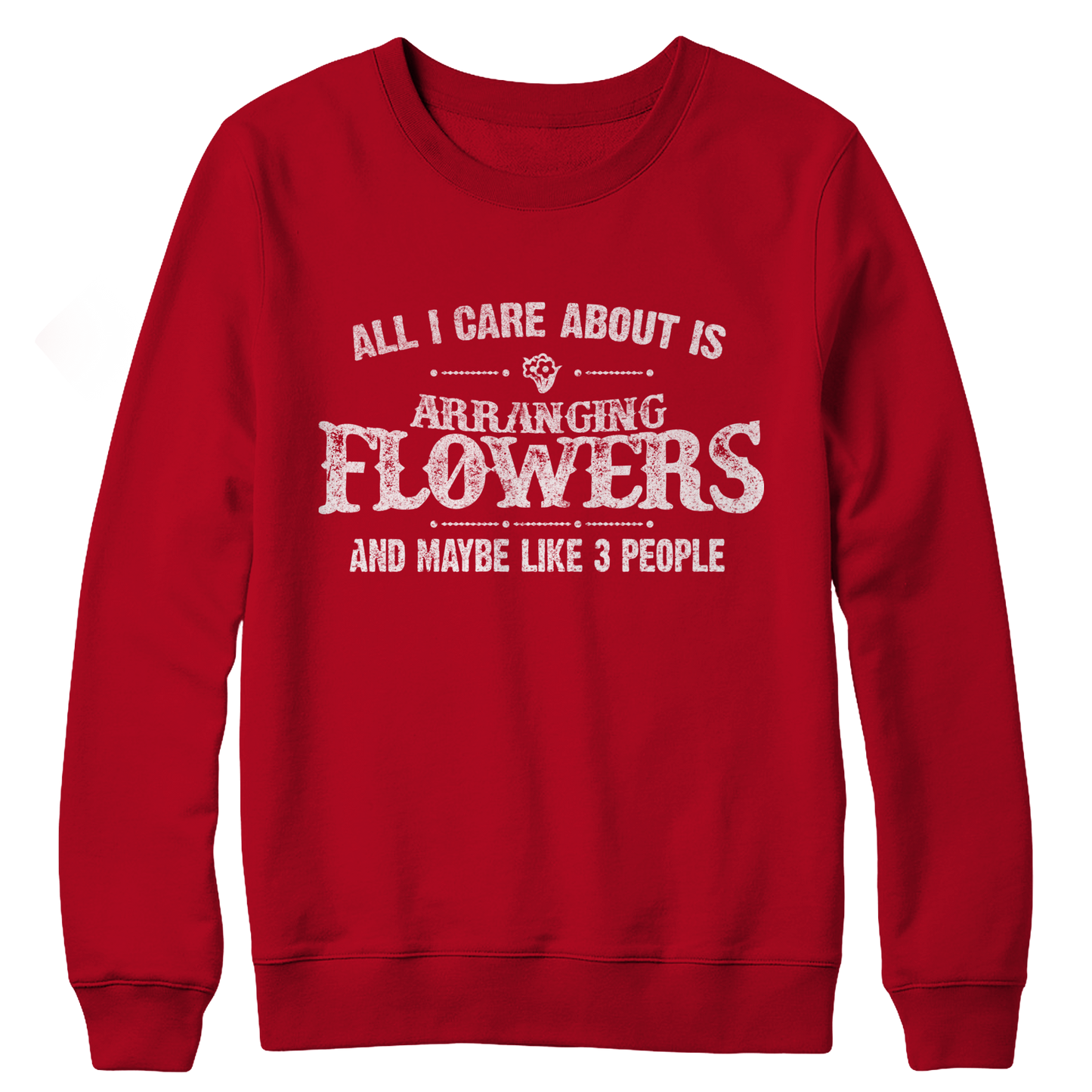 Limited Edition - All I Care About Is Arranging Flowers And Maybe Like 3 People Crewneck Fleece Sweat Shirt