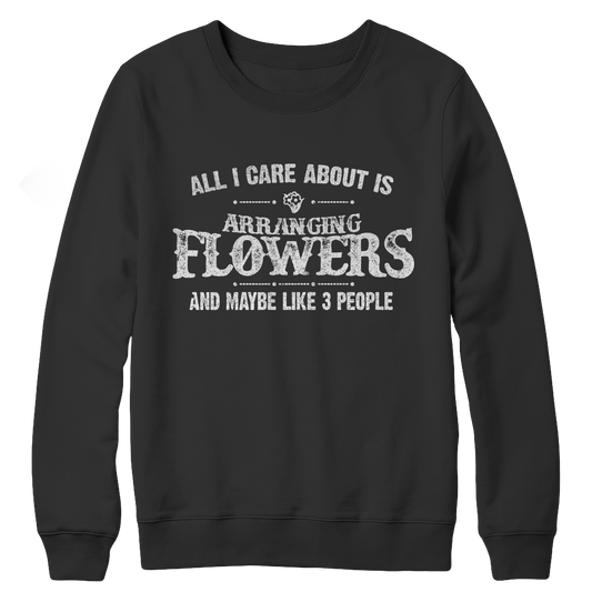 Limited Edition - All I Care About Is Arranging Flowers And Maybe Like 3 People Crewneck Fleece Sweat Shirt