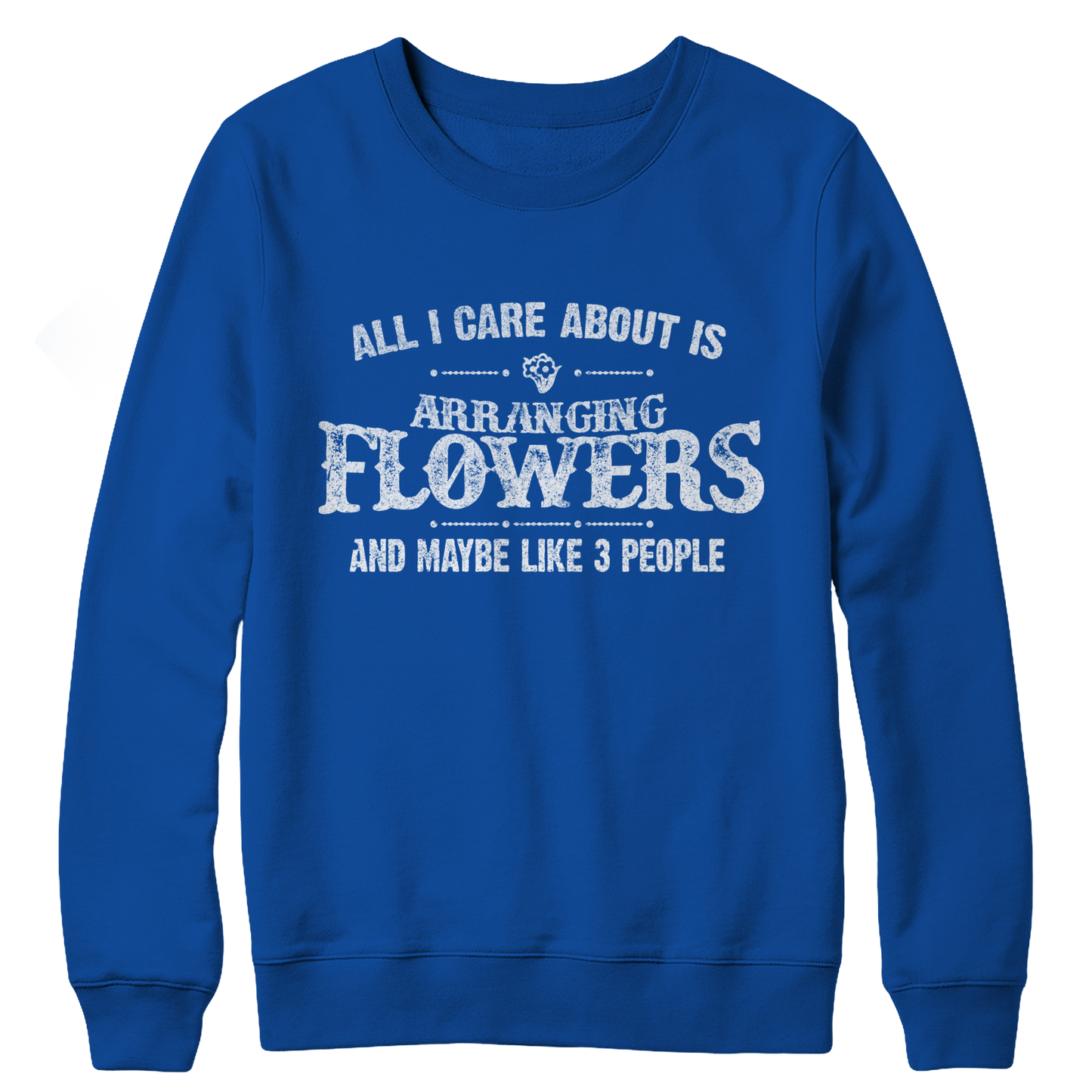 Limited Edition - All I Care About Is Arranging Flowers And Maybe Like 3 People Crewneck Fleece Sweat Shirt